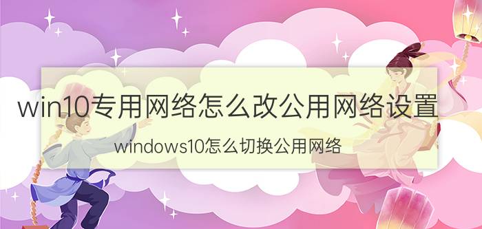 win10专用网络怎么改公用网络设置 windows10怎么切换公用网络？